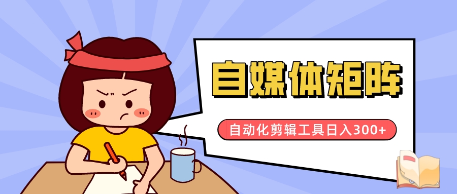自动化剪辑工具+布局自媒体矩阵可日赚300+ 【长期全职或副业项目】