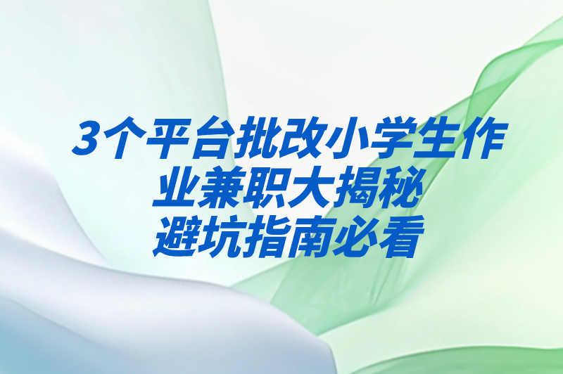 批改小学生作业兼职防坑指南:认准这3个官方合作平台!日结50-80元实测