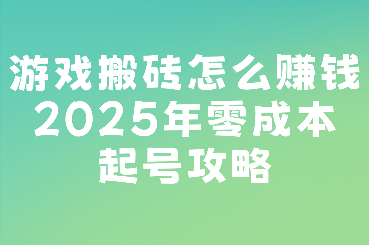 2025游戏搬砖怎么赚米?5个零成本起号步骤+搬砖防封号技巧 2025游戏搬砖怎么赚米?5个零成本起号步骤+搬砖防封号技巧