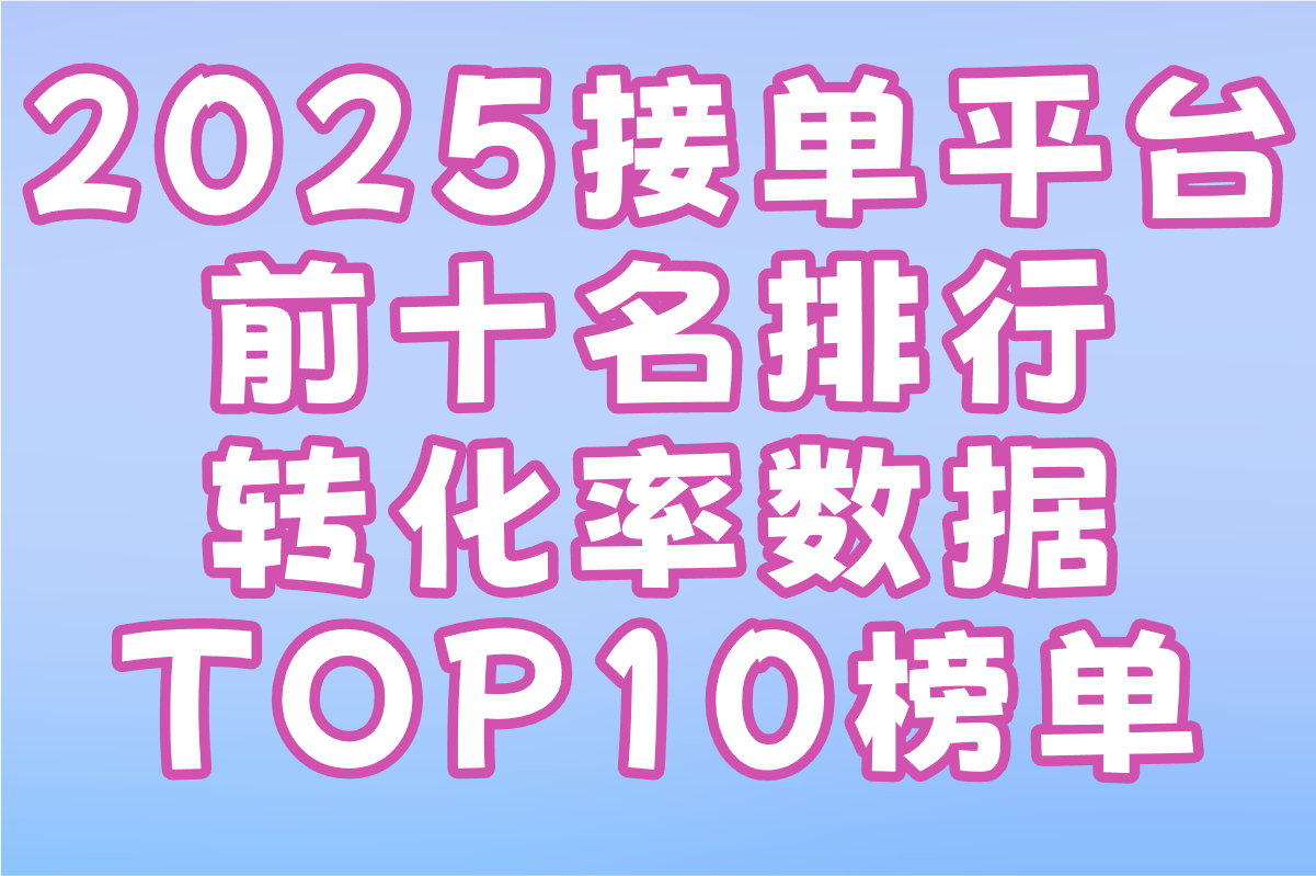 2025接单平台前十名排行:用户口碑与转化率数据TOP10榜单