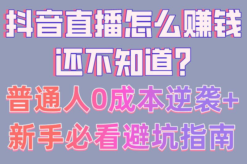 抖音直播怎么赚钱还不知道?普通人0成本逆袭+新手必看避坑指南