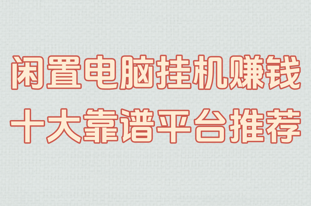 闲置电脑挂机真能赚米?2025十大靠谱平台推荐+收益&#x2F;风险全解析