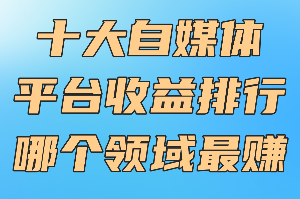 2025十大自媒体平台收益排行!写作&#x2F;视频&#x2F;女性领域谁最赚?