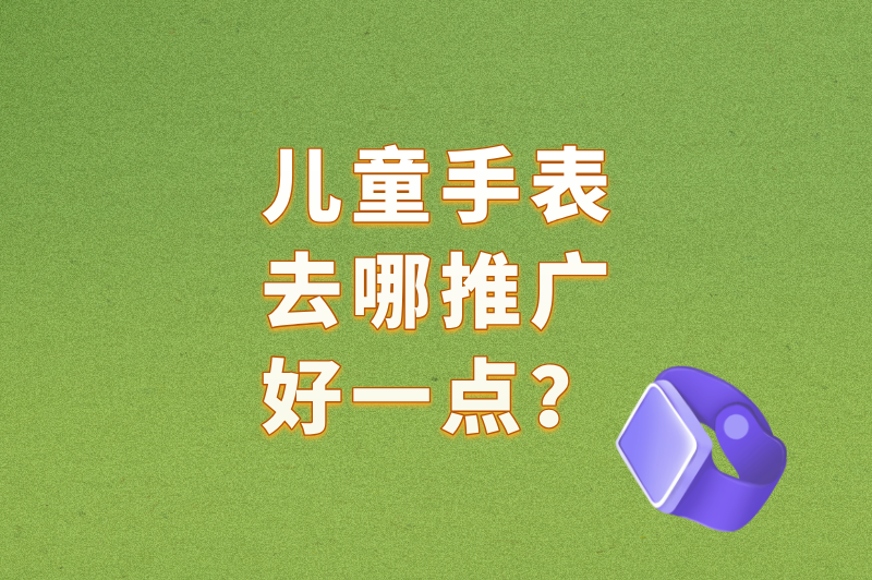 儿童手表去哪推广好一点?这3个”精准获客”渠道,让家长主动下单! 儿童手表去哪推广好一点?这3个”精准获客”渠道,让家长主动下单!