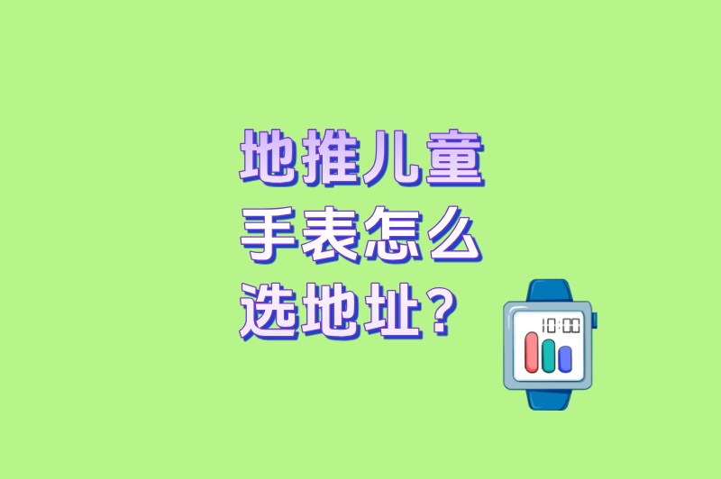 地推儿童手表怎么选地址？3大黄金区域曝光，转化率提升80%